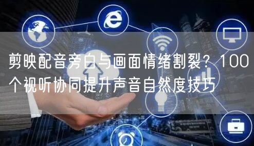 剪映配音旁白与画面情绪割裂？100个视听协同提升声音自然度技巧