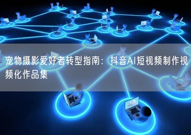 宠物摄影爱好者转型指南：抖音AI短视频制作视频化作品集