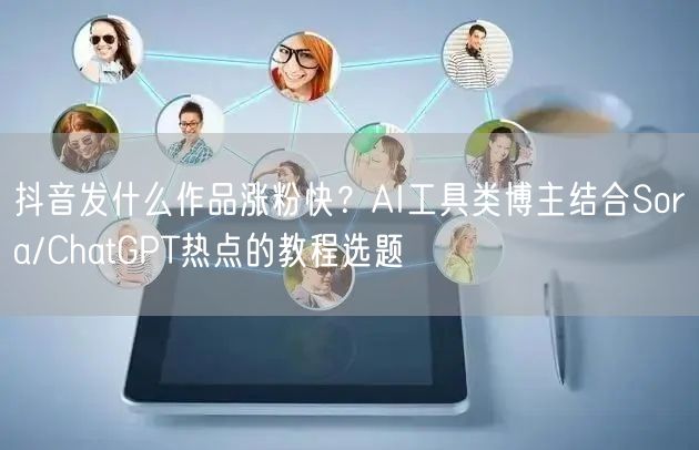 抖音发什么作品涨粉快？AI工具类博主结合Sora/ChatGPT热点的教程选题