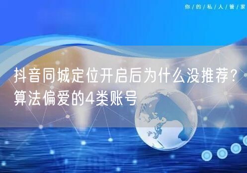 抖音同城定位开启后为什么没推荐?算法偏爱的4类账号