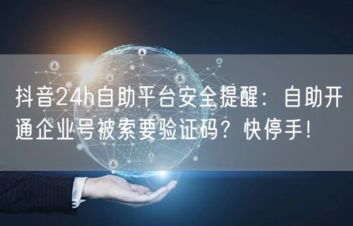 抖音24h自助平台安全提醒:自助开通企业号被索要验证码?快停手!