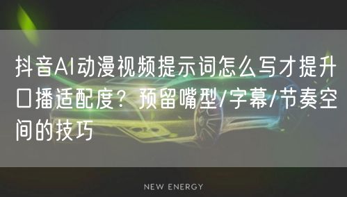 抖音AI动漫视频提示词怎么写才提升口播适配度？预留嘴型/字幕/节奏空间的技巧