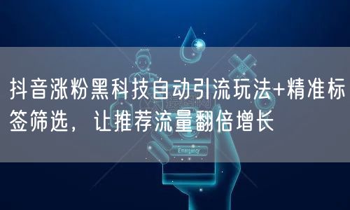 抖音涨粉黑科技自动引流玩法+精准标签筛选，让推荐流量翻倍增长