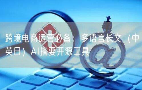 跨境电商运营必备：多语言长文（中英日）AI摘要开源工具
