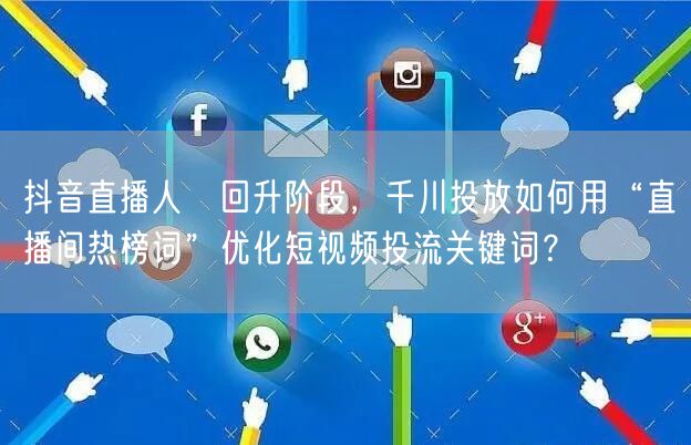 抖音直播人気回升阶段，千川投放如何用“直播间热榜词”优化短视频投流关键词？