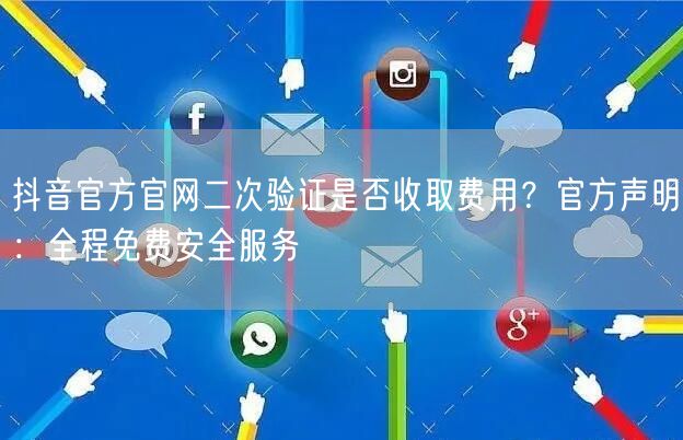 抖音官方官网二次验证是否收取费用？官方声明：全程免费安全服务