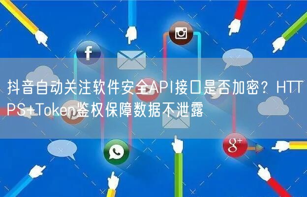 抖音自动关注软件安全API接口是否加密？HTTPS+Token鉴权保障数据不泄露