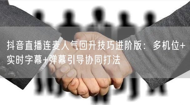 抖音直播连麦人气回升技巧进阶版：多机位+实时字幕+弹幕引导协同打法