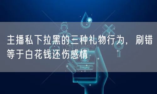 主播私下拉黑的三种礼物行为，刷错等于白花钱还伤感情