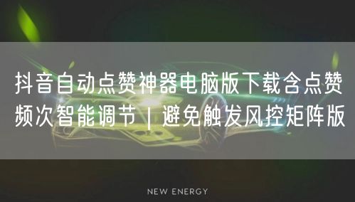 抖音自动点赞神器电脑版下载含点赞频次智能调节｜避免触发风控矩阵版