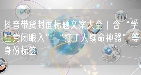 抖音带货封面标题文案大全｜含“学生党闭眼入”“打工人续命神器”等身份标签