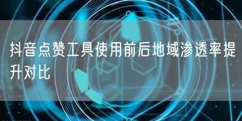 抖音点赞工具使用前后地域渗透率提升对比