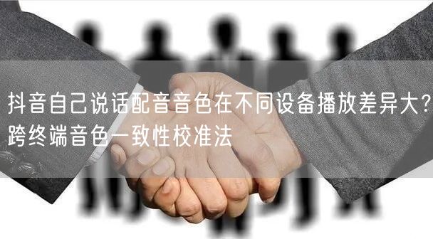 抖音自己说话配音音色在不同设备播放差异大?跨终端音色一致性校准法