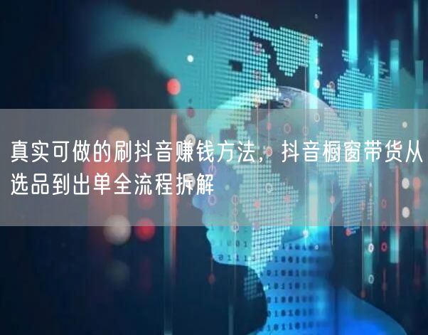 真实可做的刷抖音赚钱方法,抖音橱窗带货从选品到出单全流程拆解