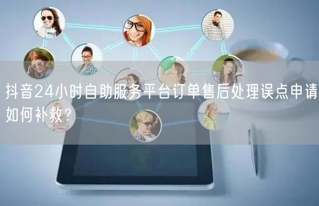 抖音24小时自助服务平台订单售后处理误点申请如何补救?