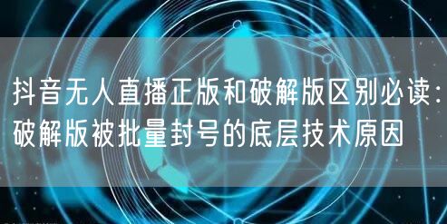 抖音无人直播正版和破解版区别必读：破解版被批量封号的底层技术原因