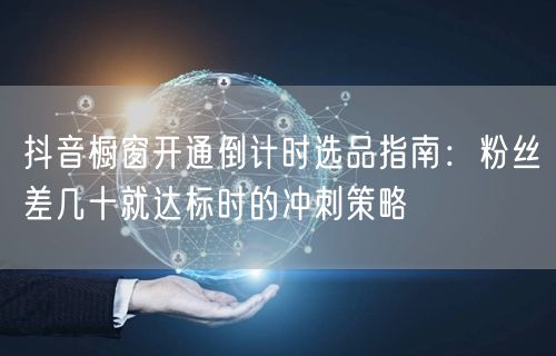 抖音橱窗开通倒计时选品指南：粉丝差几十就达标时的冲刺策略