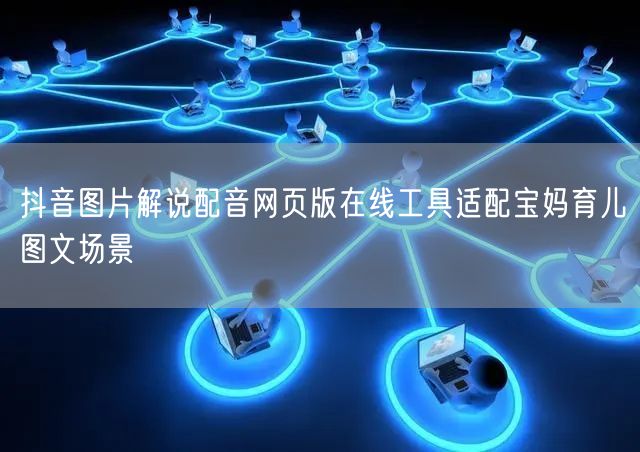 抖音图片解说配音网页版在线工具适配宝妈育儿图文场景