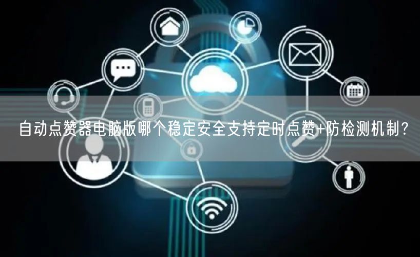 自动点赞器电脑版哪个稳定安全支持定时点赞+防检测机制？