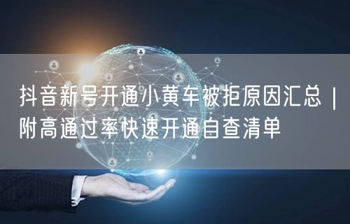 抖音新号开通小黄车被拒原因汇总｜附高通过率快速开通自查清单