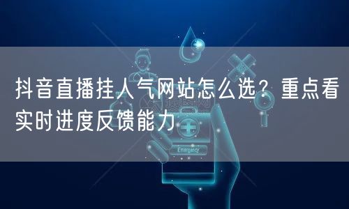 抖音直播挂人气网站怎么选？重点看实时进度反馈能力