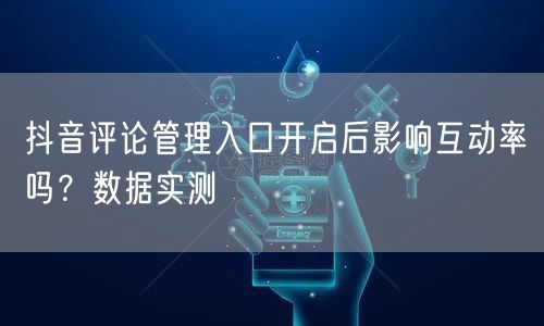 抖音评论管理入口开启后影响互动率吗？数据实测