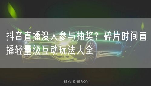 抖音直播没人参与抽奖？碎片时间直播轻量级互动玩法大全