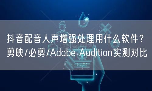 抖音配音人声增强处理用什么软件？剪映/必剪/Adobe Audition实测对比