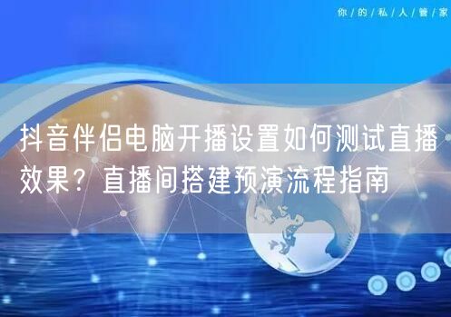 抖音伴侣电脑开播设置如何测试直播效果？直播间搭建预演流程指南