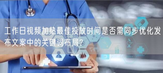 工作日视频加热最佳投放时间是否需同步优化发布文案中的关键词布局？