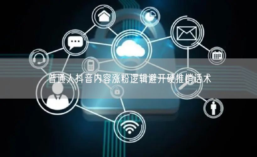普通人抖音内容涨粉逻辑避开硬推销话术