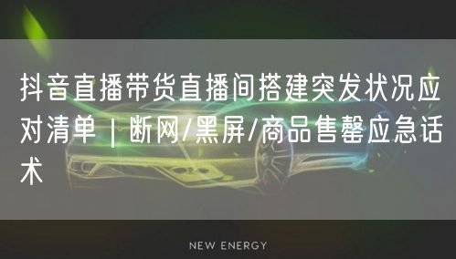 抖音直播带货直播间搭建突发状况应对清单｜断网/黑屏/商品售罄应急话术