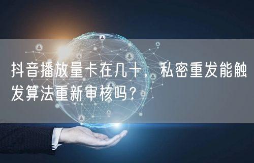 抖音播放量卡在几十，私密重发能触发算法重新审核吗？