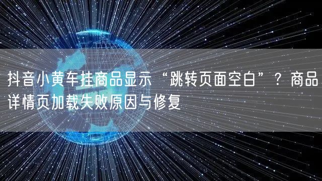 抖音小黄车挂商品显示“跳转页面空白”？商品详情页加载失败原因与修复