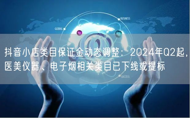 抖音小店类目保证金动态调整:2024年Q2起,医美仪器、电子烟相关类目已下线或提