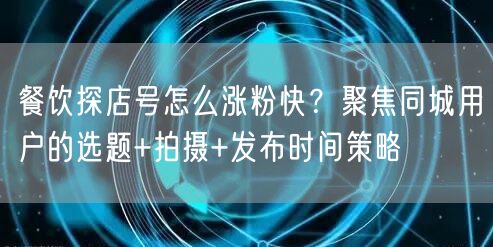 餐饮探店号怎么涨粉快?聚焦同城用户的选题+拍摄+发布时间策略