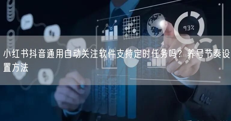 小红书抖音通用自动关注软件支持定时任务吗?养号节奏设置方法