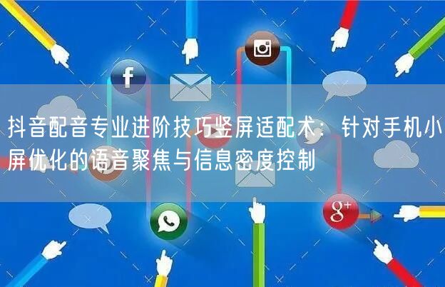 抖音配音专业进阶技巧竖屏适配术:针对手机小屏优化的语音聚焦与信息密度控制