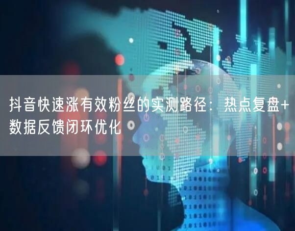 抖音快速涨有效粉丝的实测路径:热点复盘+数据反馈闭环优化
