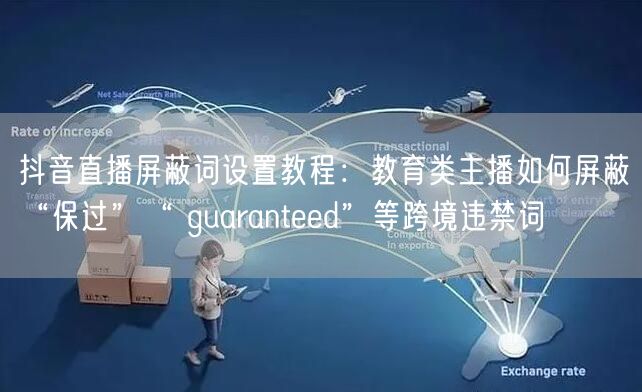 抖音直播屏蔽词设置教程:教育类主播如何屏蔽“保过”“ guaranteed”等跨