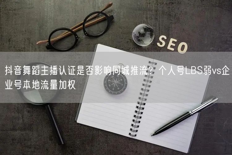 抖音舞蹈主播认证是否影响同城推流?个人号LBS弱vs企业号本地流量加权