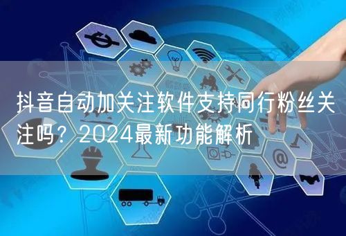 抖音自动加关注软件支持同行粉丝关注吗?2024最新功能解析