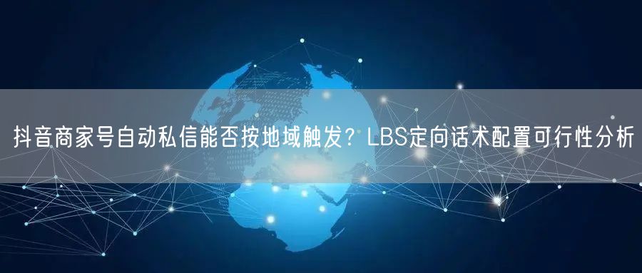 抖音商家号自动私信能否按地域触发?LBS定向话术配置可行性分析