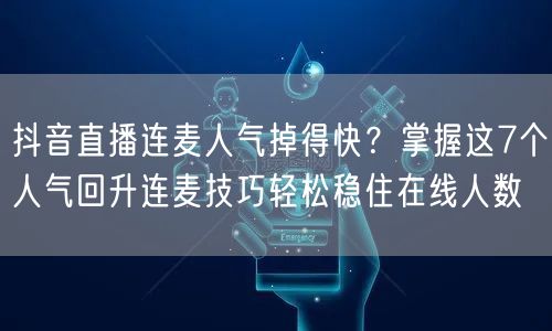 抖音直播连麦人气掉得快?掌握这7个人气回升连麦技巧轻松稳住在线人数