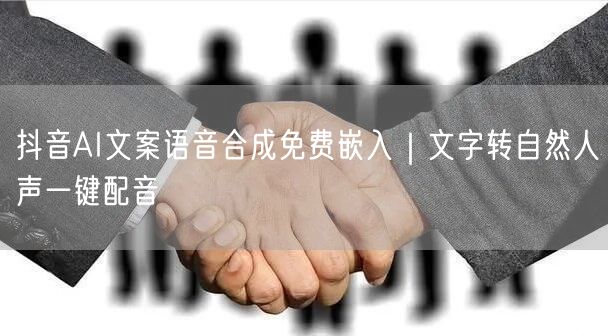 抖音AI文案语音合成免费嵌入|文字转自然人声一键配音