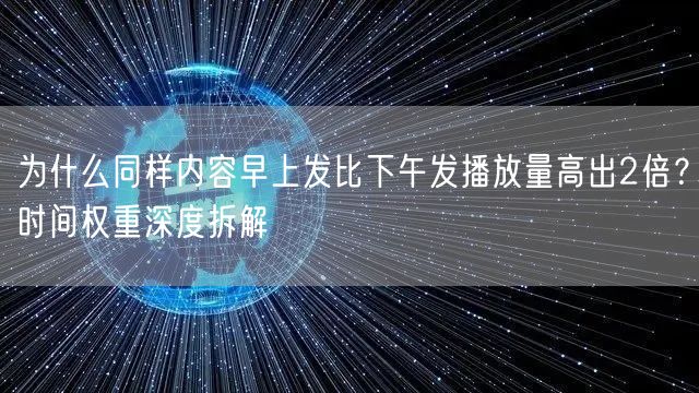 为什么同样内容早上发比下午发播放量高出2倍?时间权重深度拆解