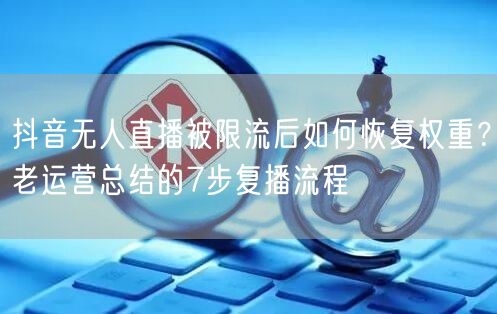 抖音无人直播被限流后如何恢复权重?老运营总结的7步复播流程