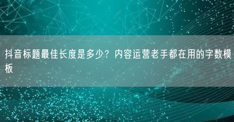 抖音标题最佳长度是多少？内容运营老手都在用的字数模板
