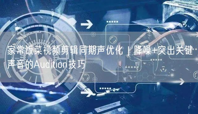 家常饭菜视频剪辑同期声优化｜降噪+突出关键声音的Audition技巧