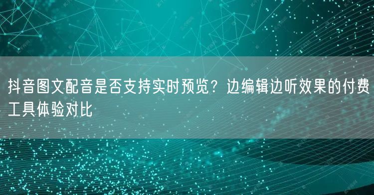 抖音图文配音是否支持实时预览？边编辑边听效果的付费工具体验对比